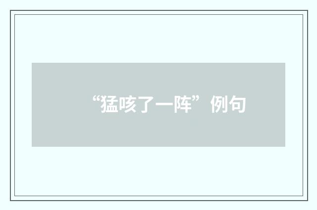 “猛咳了一阵”例句