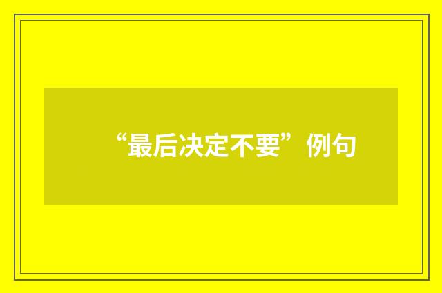“最后决定不要”例句