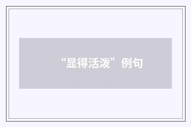“显得活泼”例句