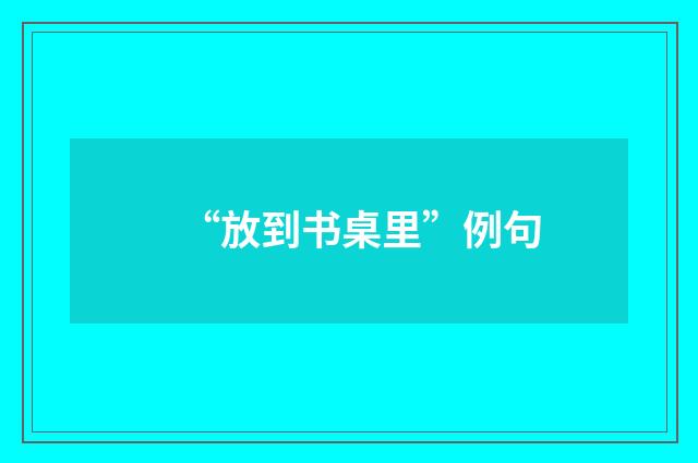 “放到书桌里”例句
