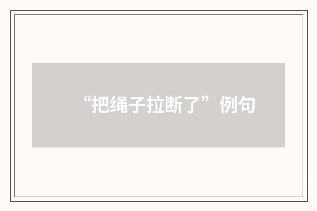 “把绳子拉断了”例句