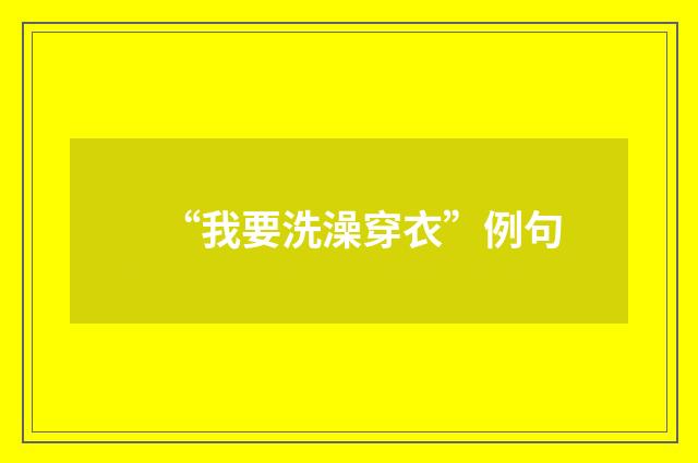 “我要洗澡穿衣”例句