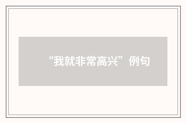 “我就非常高兴”例句