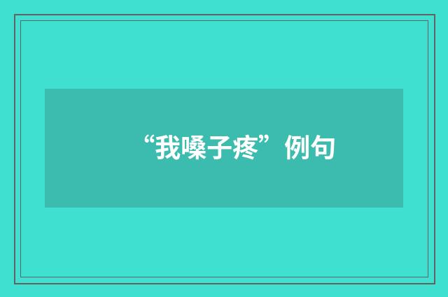 “我嗓子疼”例句