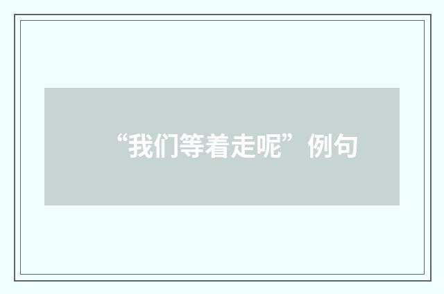 “我们等着走呢”例句