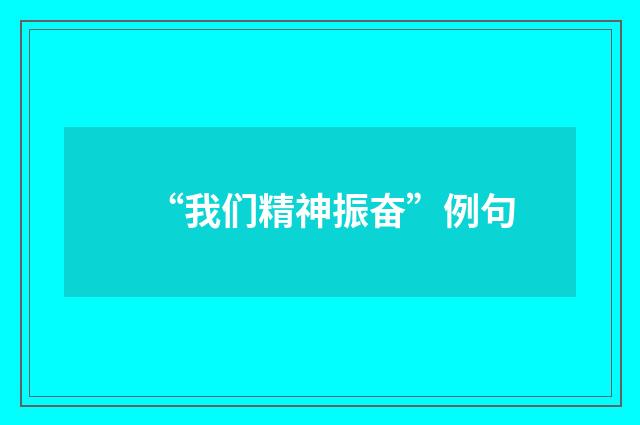 “我们精神振奋”例句
