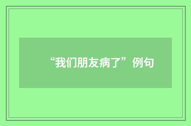 “我们朋友病了”例句