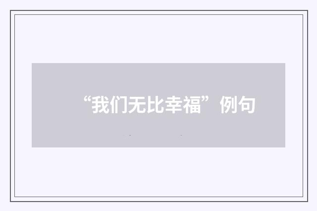 “我们无比幸福”例句