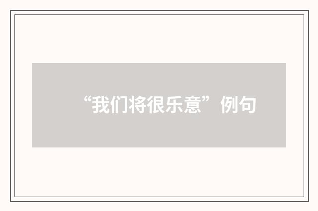 “我们将很乐意”例句