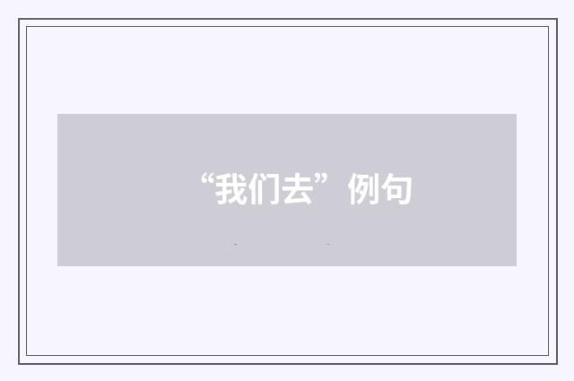 “我们去”例句