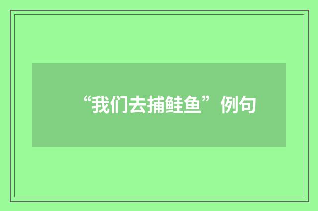 “我们去捕鲑鱼”例句