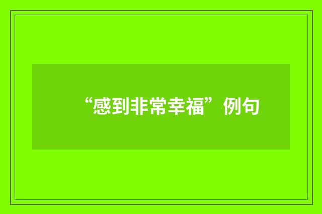 “感到非常幸福”例句