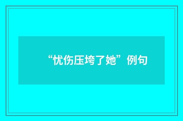“忧伤压垮了她”例句