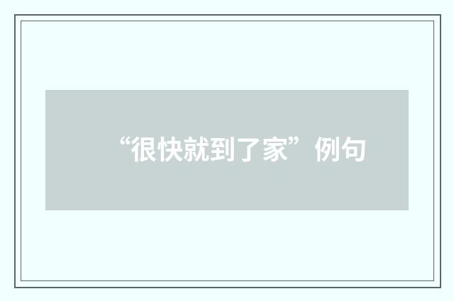 “很快就到了家”例句
