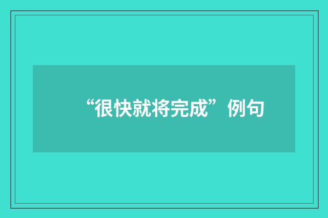 “很快就将完成”例句