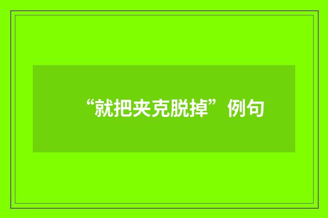 “就把夹克脱掉”例句