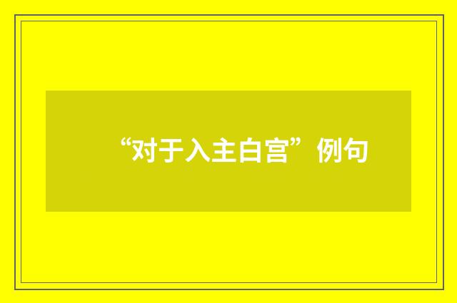 “对于入主白宫”例句
