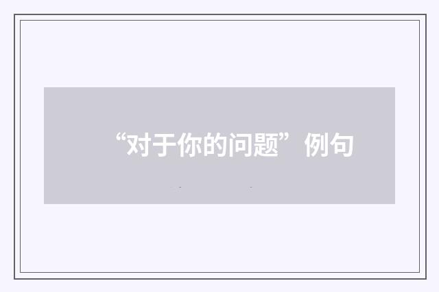 “对于你的问题”例句