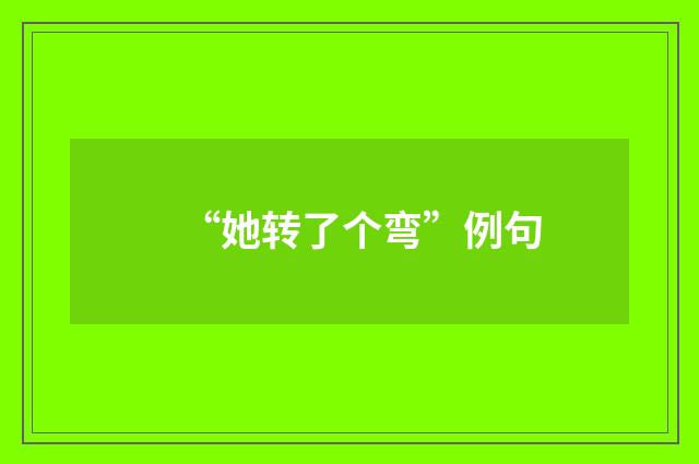 “她转了个弯”例句