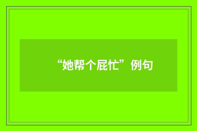 “她帮个屁忙”例句