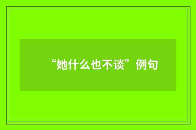 “她什么也不谈”例句