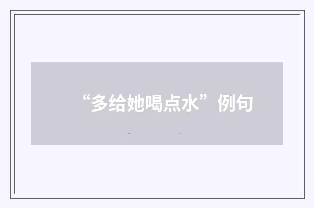 “多给她喝点水”例句
