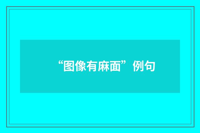 “图像有麻面”例句