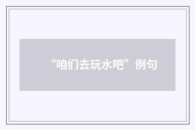 “咱们去玩水吧”例句