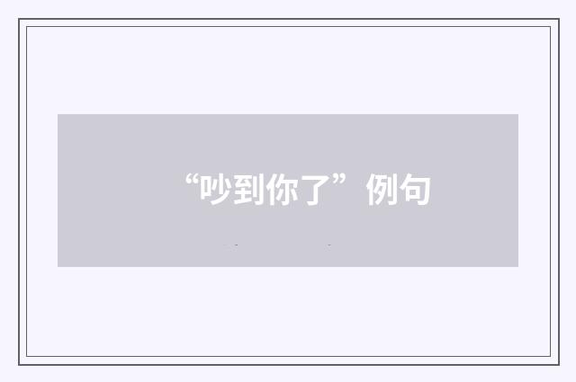 “吵到你了”例句