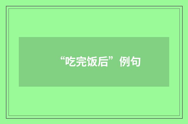 “吃完饭后”例句