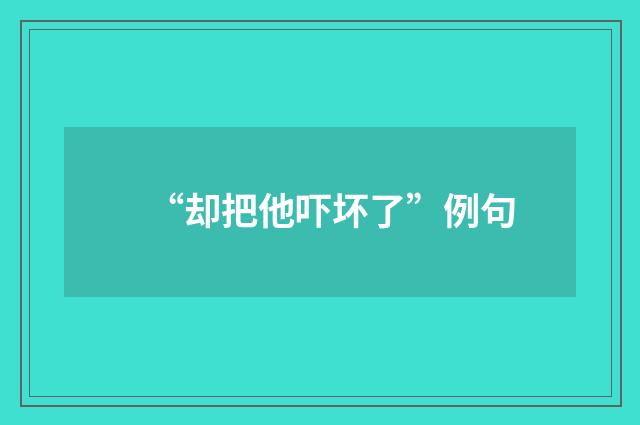 “却把他吓坏了”例句