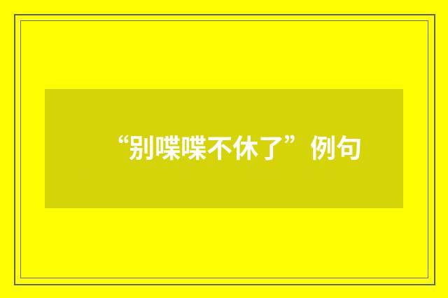 “别喋喋不休了”例句