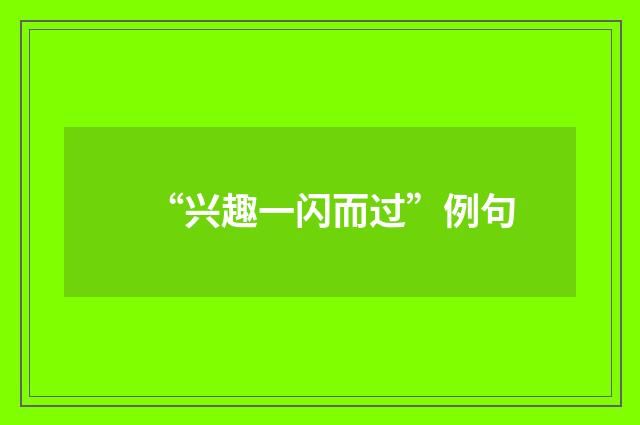 “兴趣一闪而过”例句