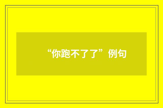 “你跑不了了”例句