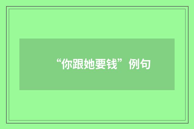 “你跟她要钱”例句