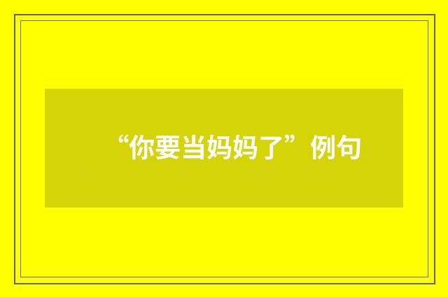 “你要当妈妈了”例句