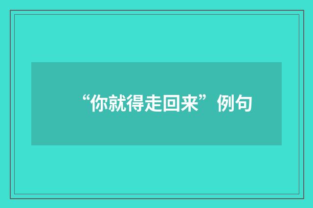 “你就得走回来”例句