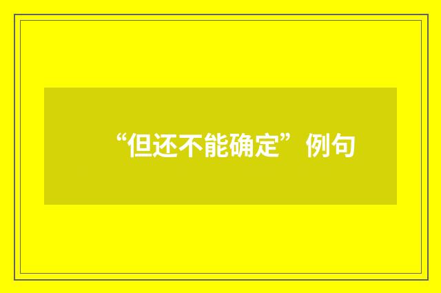 “但还不能确定”例句