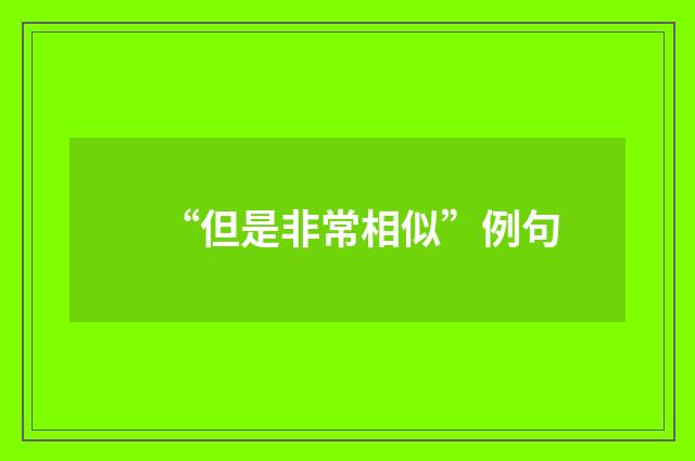 “但是非常相似”例句