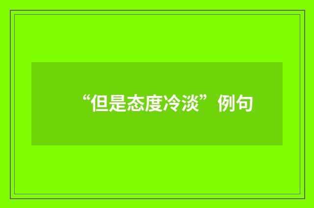 “但是态度冷淡”例句