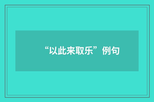 “以此来取乐”例句