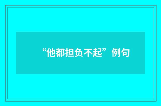 “他都担负不起”例句