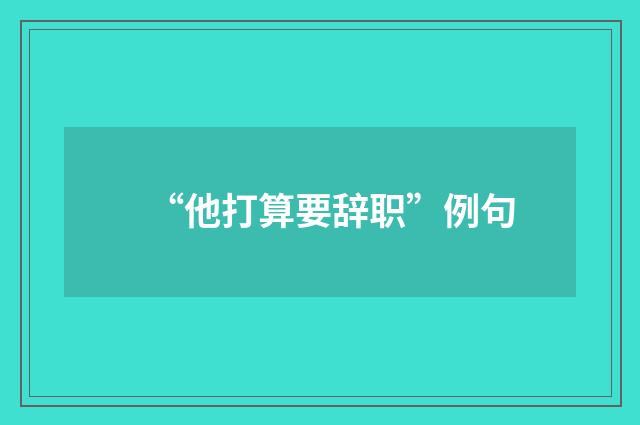 “他打算要辞职”例句