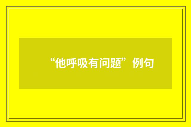 “他呼吸有问题”例句