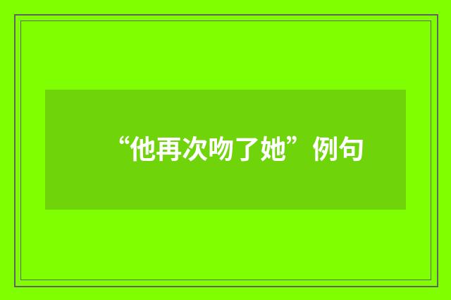 “他再次吻了她”例句