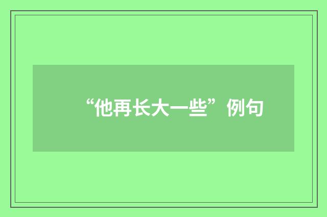 “他再长大一些”例句