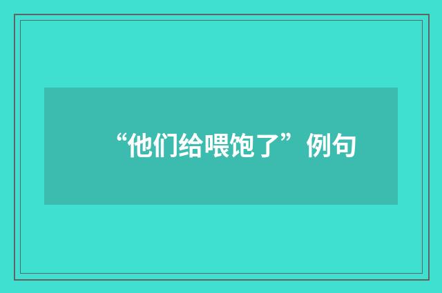 “他们给喂饱了”例句