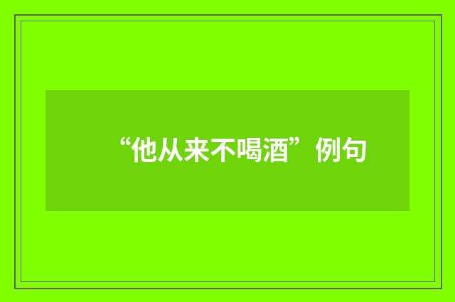 “他从来不喝酒”例句