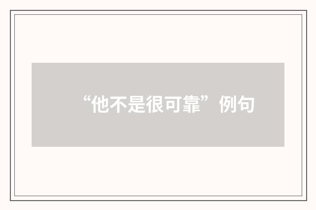 “他不是很可靠”例句