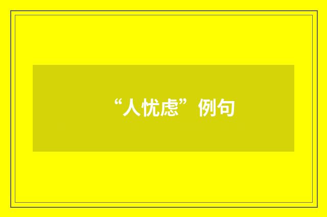 “人忧虑”例句